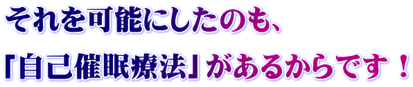それを可能にしたのも、 「自己催眠療法」があるからです!