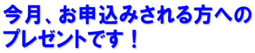 今月、お申込みされる方への プレゼントです!